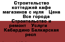 Строительство коттеджей,кафе,магазинов с нуля › Цена ­ 1 - Все города Строительство и ремонт » Услуги   . Кабардино-Балкарская респ.